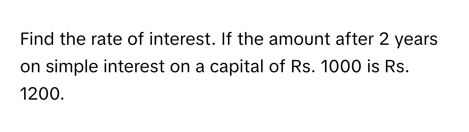 Find the rate of interest. If the amount after 2 years on simple interest on a capital of Rs. 1000 is Rs. 1200.