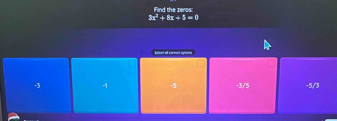 Find the zeros:
3x^2+8x+5=0
Select all correct options
-3 -3/5 -5/3
-1
-5