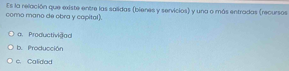 Es la relación que existe entre las salidas (bienes y servicios) y una o más entradas (recursos
como mano de obra y capital).
a. Productividad
b. Producción
c. Calidad