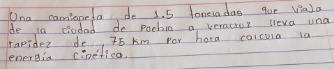 Una camopefa de 1. 5 toncladas que via) a 
de la cadad do puebia a veracruz lleva una 
rapider de, T5 Km por hora calcula la 
energia cinefica