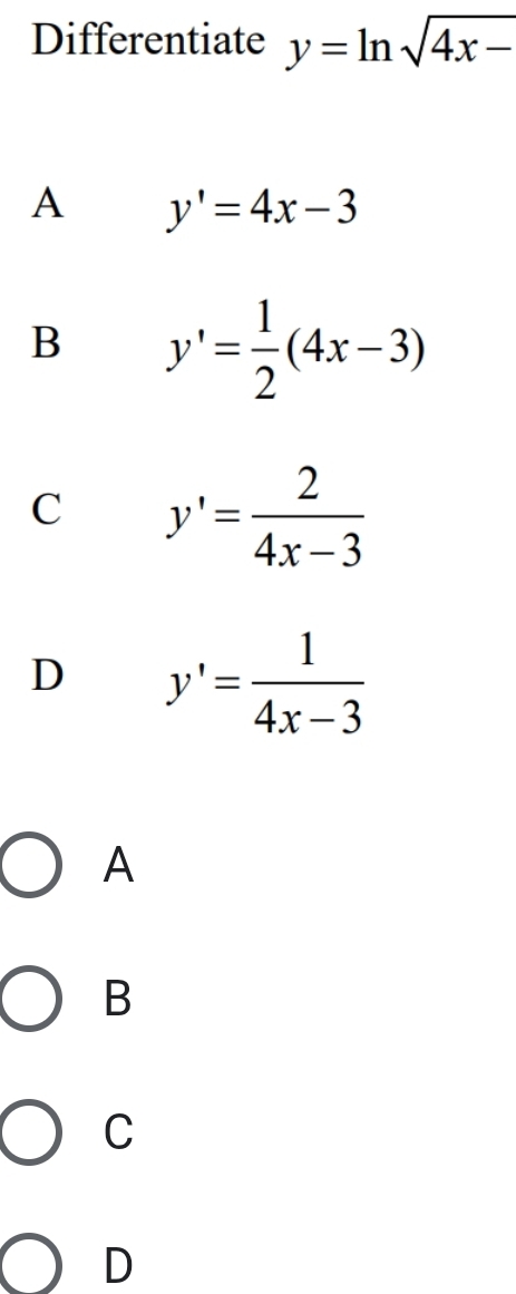 Differentiate y=ln sqrt(4x-)
A y'=4x-3
B y'= 1/2 (4x-3)
C y'= 2/4x-3 
D y'= 1/4x-3 
A
B
C
D