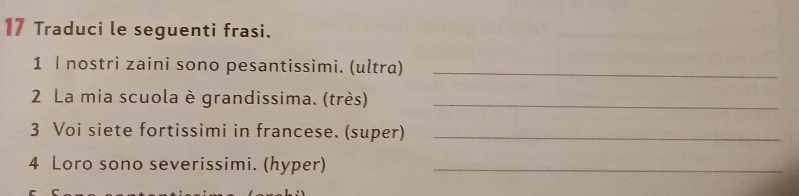 Traduci le seguenti frasi. 
1 | nostri zaini sono pesantissimi. (ultra)_ 
2 La mia scuola è grandissima. (très)_ 
3 Voi siete fortissimi in francese. (super)_ 
4 Loro sono severissimi. (hyper)_