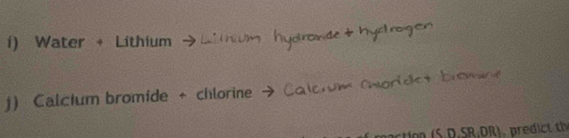 Water + Lithium 
j) Calcium bromide + chlorine