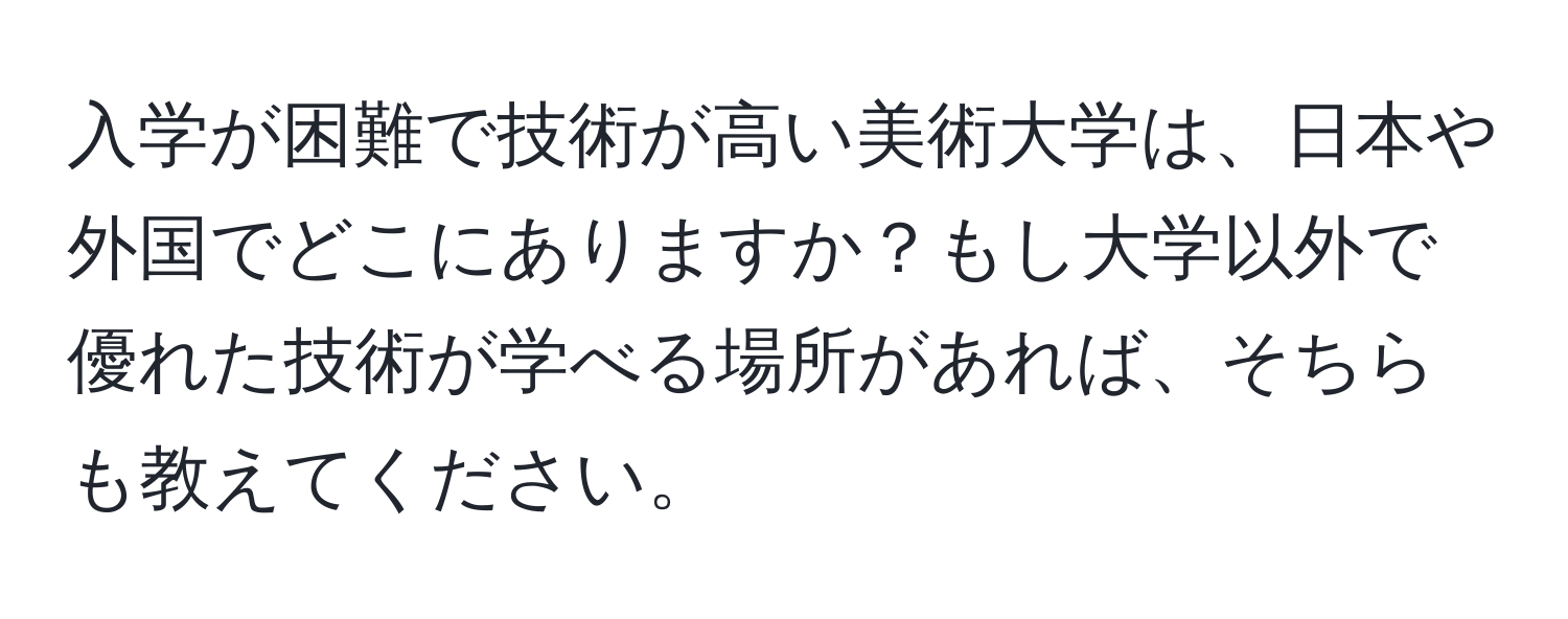 入学が困難で技術が高い美術大学は、日本や外国でどこにありますか？もし大学以外で優れた技術が学べる場所があれば、そちらも教えてください。