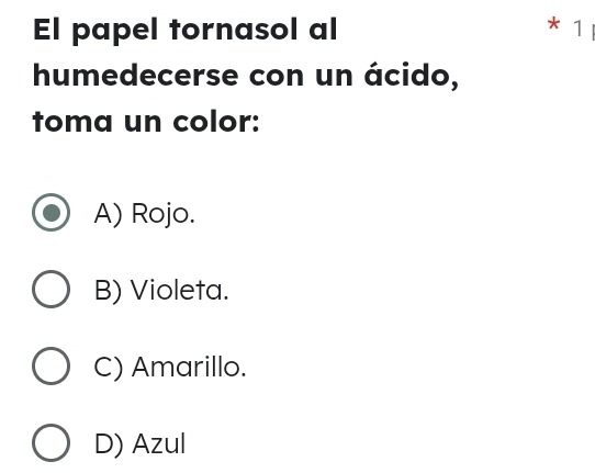 El papel tornasol al * 1
humedecerse con un ácido,
toma un color:
A) Rojo.
B) Violeta.
C) Amarillo.
D) Azul