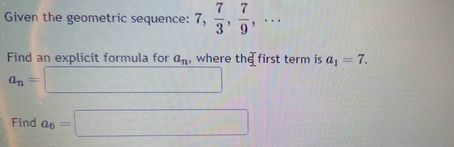 Given the geometric sequence: 7,  7/3 ,  7/9 ,... 
Find an explicit formula for a_n , where theff first term is a_1=7.
a_n=□
Find a_6=□