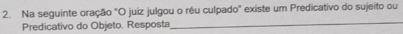 Na seguinte oração "O juiz julgou o réu culpado" existe um Predicativo do sujeito ou 
Predicativo do Objeto. Resposta 
_