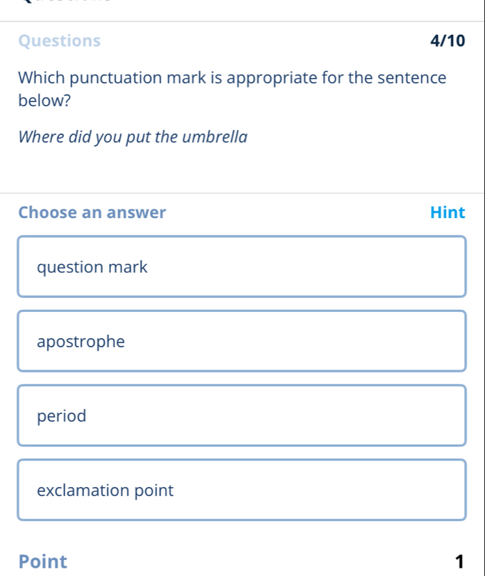 Questions 4/10
Which punctuation mark is appropriate for the sentence
below?
Where did you put the umbrella
Choose an answer Hint
question mark
apostrophe
period
exclamation point
Point 1