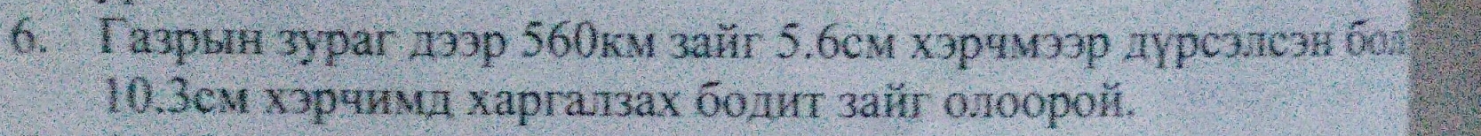 Γазрын зураг лээр 560км зайг 5.бсм хэрчмээр дурсэлсэн бол 
10. 3cм хэрчимл харгалах болит зайг олоорой.