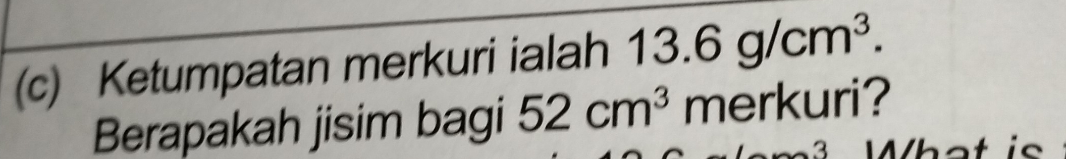 Ketumpatan merkuri ialah 13.6g/cm^3. 
Berapakah jisim bagi 52cm^3 merkuri? 
3 What is