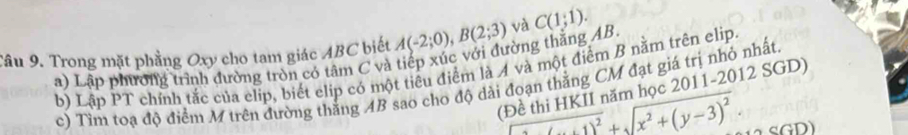 Trong mặt phẳng Oxy cho tam giác ABC biết A(-2;0), B(2;3) và C(1;1). 
a) Lập phường trình đường tròn có tâm C và tiếp xúc với đường thẳng AB. 
b) Lập PT chính tắc của elip, biết elip có một tiêu điểm là A và một điểm B nằm trên elip. 
c) Tìm toạ độ điểm M trên đường thắng AB sao cho độ dài đoạn thằng CM đạt giá trị nhỏ nhất. 
(Đề thi HKII năm học 2011-2012 SGD)
=□ +1)^2+sqrt(x^2+(y-3)^2) D