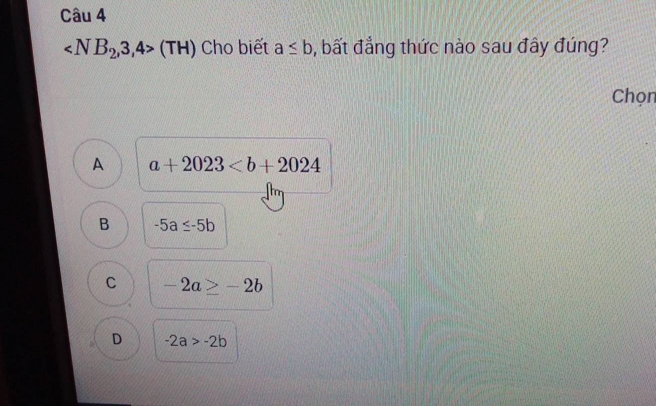 (TH) Cho biết a≤ b , bất đẳng thức nào sau đây đúng?
Chọn
A a+2023
B -5a≤ -5b
C -2a≥ -2b
D -2a>-2b