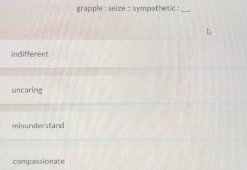 grapple : seize :: sympathetic :_
indifferent
uncaring
misunderstand
compassionate