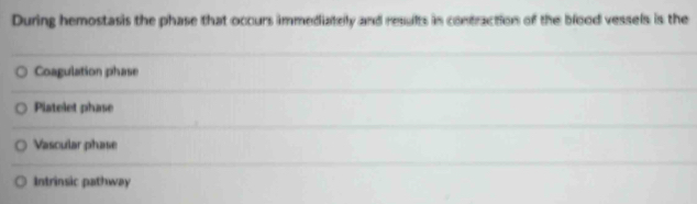 During hemostasis the phase that occurs immediately and results in contraction of the blood vessels is the
Coagulation phase
Platelet phase
Vascular phase
Intrinsic pathway