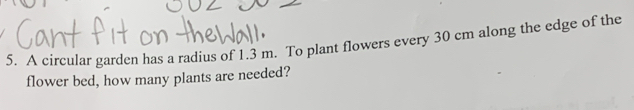 A circular garden has a radius of 1.3 m. To plant flowers every 30 cm along the edge of the 
flower bed, how many plants are needed?