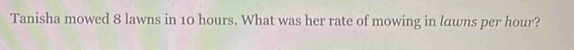 Tanisha mowed 8 lawns in 10 hours. What was her rate of mowing in lawns per hour?
