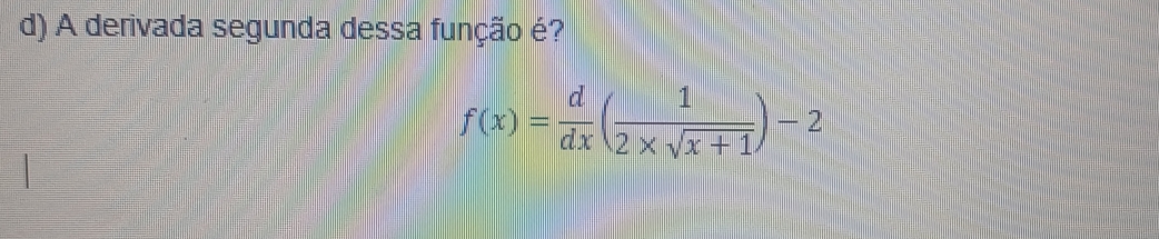 A derivada segunda dessa função é?
f(x)= d/dx ( 1/2* sqrt(x+1) )-2