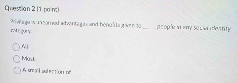 Privilege is unearned advantages and benefits given to_ people in any social identity
category.
All
Most
A small selection of