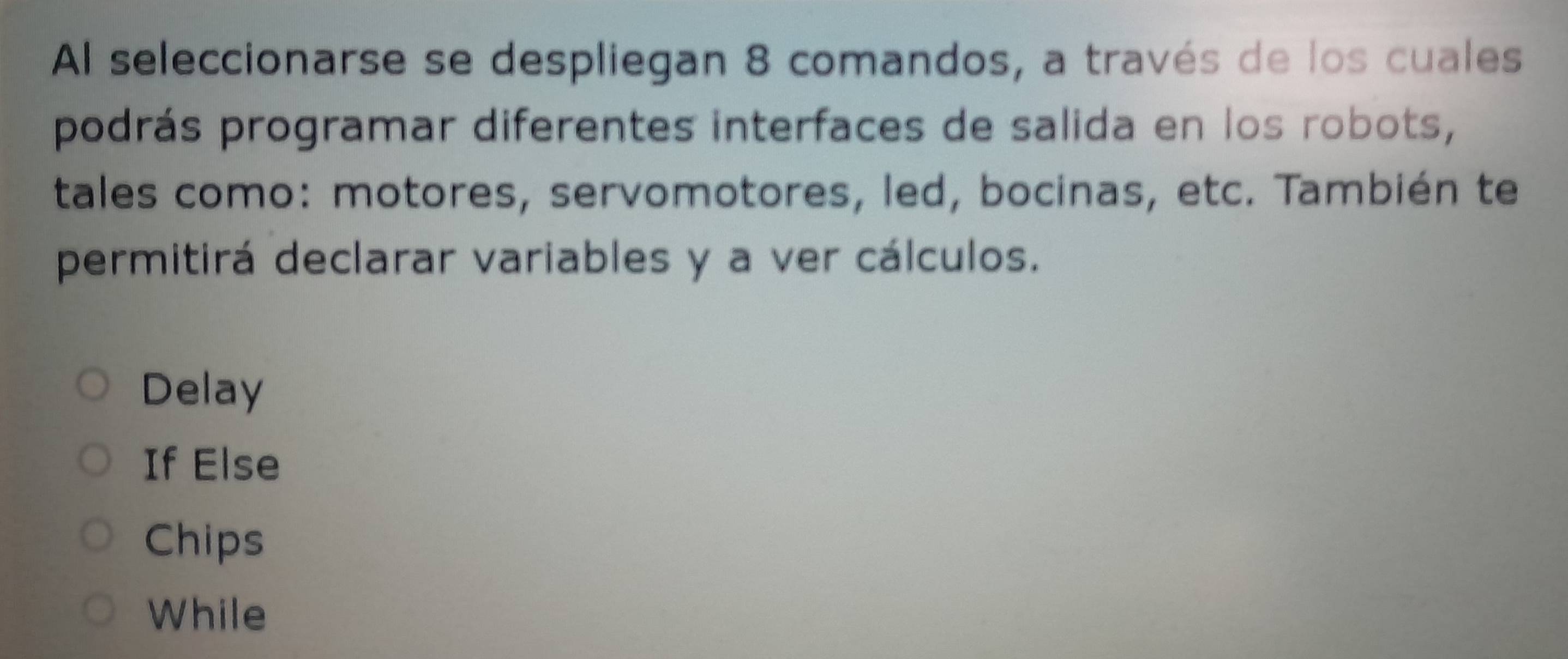 Al seleccionarse se despliegan 8 comandos, a través de los cuales
podrás programar diferentes interfaces de salida en los robots,
tales como: motores, servomotores, led, bocinas, etc. También te
permitirá declarar variables y a ver cálculos.
Delay
If Else
Chips
While