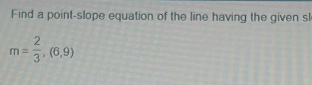 Find a point-slope equation of the line having the given sl
m= 2/3 ,(6,9)