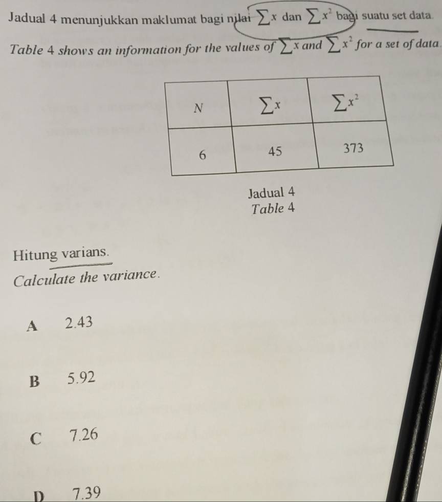 Jadual 4 menunjukkan maklumat bagi nilai sumlimits xdansumlimits x^2bag suatu set data.
Table 4 shows an information for the values of sumlimits x and sumlimits x^2 for a set of data.
Jadual 4
Table 4
Hitung varians.
Calculate the variance.
A 2.43
B 5.92
C 7.26
D 7.39