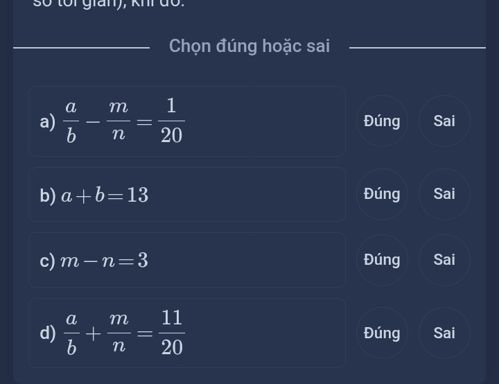 số tôi gian), khi dổ.
Chọn đúng hoặc sai
a)  a/b - m/n = 1/20  Đúng Sai
b) a+b=13 Đúng Sai
c) m-n=3 Đúng Sai
d)  a/b + m/n = 11/20  Đúng Sai