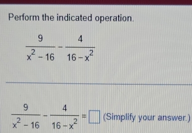 Perform the indicated operation.
 9/x^2-16 - 4/16-x^2 =□ (Simplify your answer.)