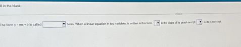 ill in the blank. 
The form y=mx+b is called □ form. When a linear equation in two variables is written in this for in the slope of its graph and (I. is its y intercep