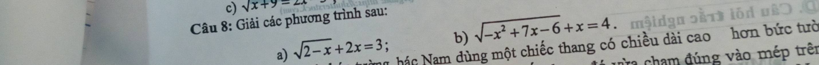 sqrt(x+9)=2x
Câu 8: Giải các phương trình sau:
a) sqrt(2-x)+2x=3; 
b) sqrt(-x^2+7x-6)+x=4
Nã hác Nam dùng một chiếc thang có chiều dài cao hơn bức tưò
ra chạm đúng vào mép trêi