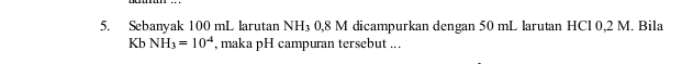 Sebanyak 100 mL larutan NH3 0,8 M dicampurkan dengan 50 mL larutan HCl 0,2 M. Bila 
Kb NH_3=10^(-4) , maka pH campuran tersebut ...