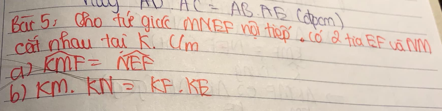 ru TD.AC=AB.AE (dpcm ) 
Bar 5, Oho te giēú MNBF nó tiep, "ó ǎ tia ÊF vān 
cat nhau tai k. Ulm 
ao widehat KMF=widehat NEF
6) KM.KN=KF.KE