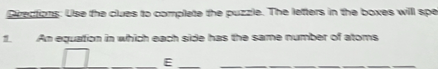 Directions: Use the clues to complete the puzzle. The letters in the boxes willl spe 
1 An equation in which each side has the same number of atoms 
__E 
_