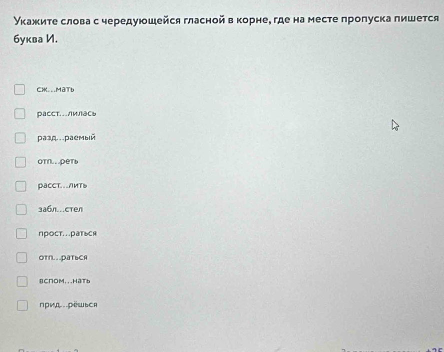 Укажите слова с чередуюшейся гласной в корне, где на месте пропуска пишется
буква И.
CX...MaTb
расст...лилась
разд.раемый
отл. . ,реть
расст...Лить
забл..стел
прост..раться
отΠ..раться
BC∩OM...HaTb
∩рид.рёшься