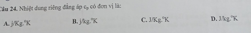 Nhiệt dung riêng đẳng áp c_p có đơn vị là:
A. j/Kg° B. j/kg o C. J/Kg 0 K D. J/kg. ºK