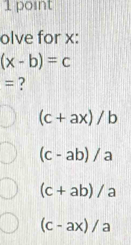 1 . point
olve for x :
(x-b)=c
= ?
(c+ax)/b
(c-ab)/a
(c+ab)/a
(c-ax)/a