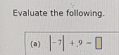 Evaluate the following. 
(a) |-7|+,9=□