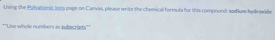 Using the Polyatomic Ions page on Canvas, please write the chemical formula for this compound: sodium hydroxide 
*"Use whole numbers as subscripts""