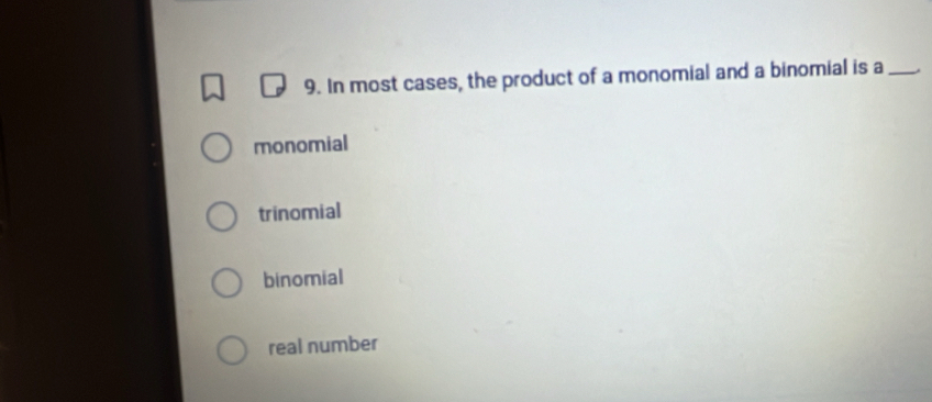 In most cases, the product of a monomial and a binomial is a _.
monomial
trinomial
binomial
real number