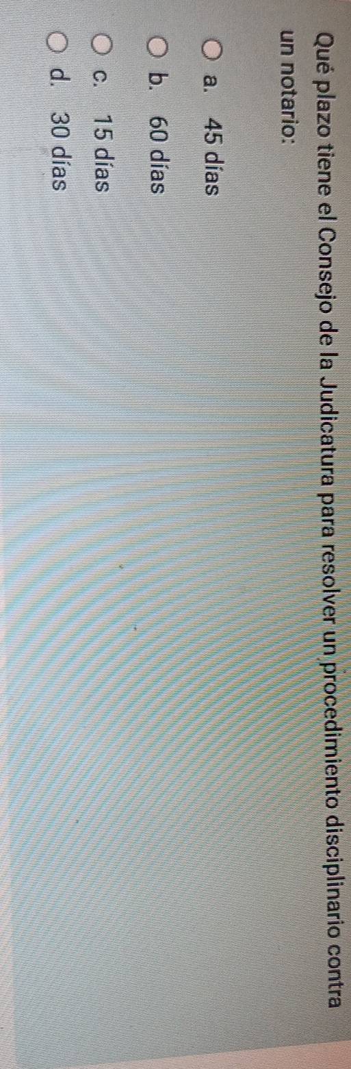 Qué plazo tiene el Consejo de la Judicatura para resolver un procedimiento disciplinario contra
un notario:
a. 45 días
b. 60 días
c. 15 días
d. 30 días