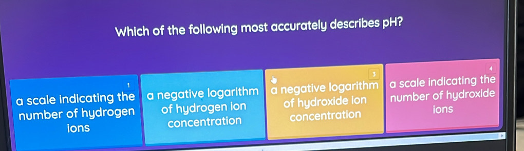 Which of the following most accurately describes pH?
A
1
a scale indicating the a negative logarithm negative logarithm a scale indicating the
number of hydrogen of hydrogen ion of hydroxide ion number of hydroxide
ions concentration concentration ions