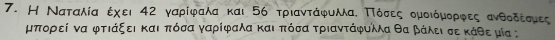 Η Ναταλίααέχει 42 γαρίφραλδαα και 5ό τριανταάφυκλλαδ ΜΠόσεεςαομοιόμαορφαες ανθοδέρσμες
μπορεί να φτιάξει καιαΒπόσα γαρίφαλα και πόσατριαντάφυλλα θα βάλει σε κάθε μία ;