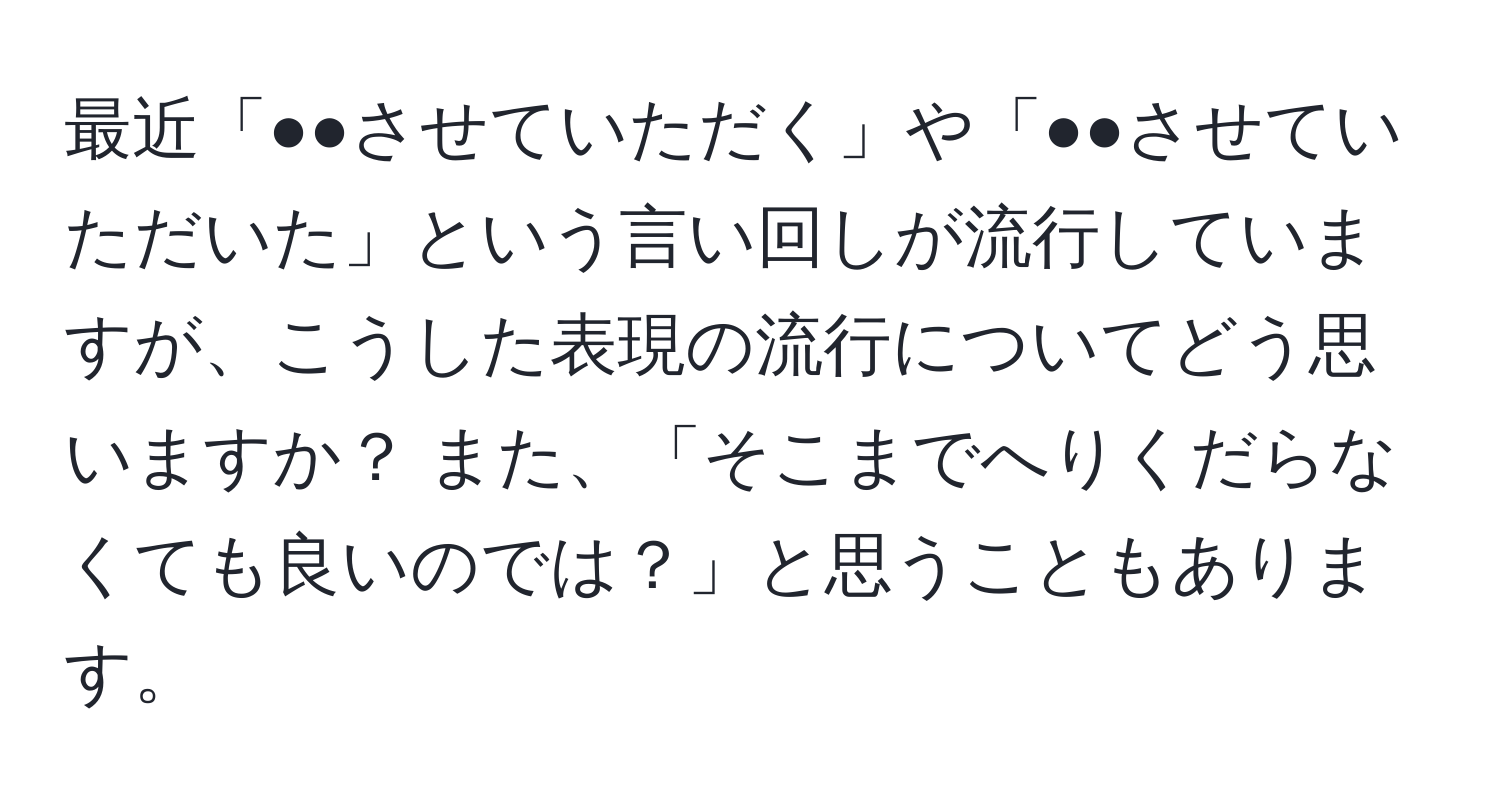 最近「●●させていただく」や「●●させていただいた」という言い回しが流行していますが、こうした表現の流行についてどう思いますか？ また、「そこまでへりくだらなくても良いのでは？」と思うこともあります。