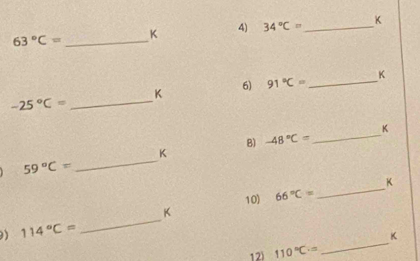 K
_ 63°C=
K
4) 34°C= _
K
6) 91°C= _
K
-25°C= _ 
_
K
8) -48°C=
_
K
59°C=
K
10) 66°C=
_ 
_
K
_
114°C=
K
12) 110°C=