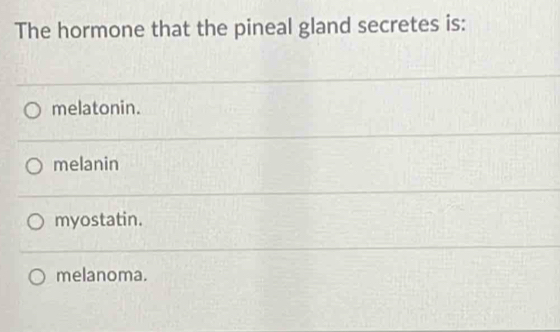 The hormone that the pineal gland secretes is:
melatonin.
melanin
myostatin.
melanoma.