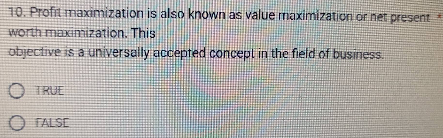 Profit maximization is also known as value maximization or net present *
worth maximization. This
objective is a universally accepted concept in the field of business.
TRUE
FALSE