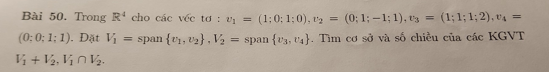 Trong R^4 cho các véc tơ : v_1=(1;0;1;0), v_2=(0;1;-1;1), v_3=(1;1;1;2), v_4=
(0;0;1;1). Đặt V_1= span  v_1,v_2 , V_2= span  v_3,v_4. Tìm cơ sở và số chiều của các KGVT
V_1+V_2, V_1∩ V_2.