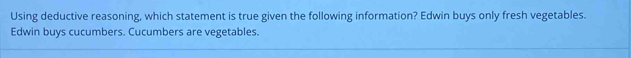 Using deductive reasoning, which statement is true given the following information? Edwin buys only fresh vegetables.
Edwin buys cucumbers. Cucumbers are vegetables.