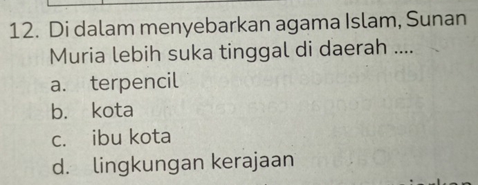 Di dalam menyebarkan agama Islam, Sunan
Muria lebih suka tinggal di daerah ....
a. terpencil
b. kota
c. ibu kota
d. lingkungan kerajaan