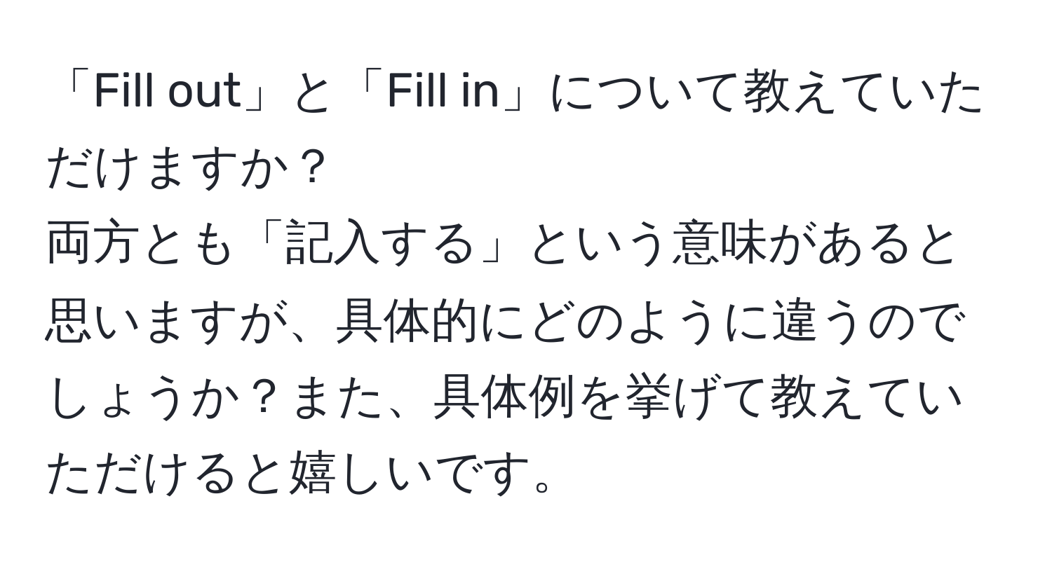 「Fill out」と「Fill in」について教えていただけますか？  
両方とも「記入する」という意味があると思いますが、具体的にどのように違うのでしょうか？また、具体例を挙げて教えていただけると嬉しいです。