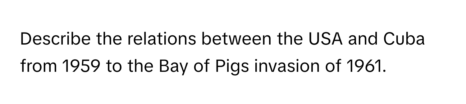 Describe the relations between the USA and Cuba from 1959 to the Bay of Pigs invasion of 1961.